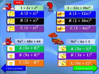 𝑨. 𝟐 + 𝒙 𝟐
𝑩. 𝟏 + 𝒙 𝟐
𝑪. 𝟏 − 𝒙 𝟐
A. 𝟑𝒙 − 𝟏 𝟐
𝑩. 𝟑𝒙 + 𝟏 𝟐
C. 𝟗𝒙 + 𝟏 𝟐
𝑨. 𝟏 − 𝟏𝟐𝒙 𝟐
𝑩. 𝟏 + 𝟑𝟔𝒙 𝟐
𝑪. 𝟏 − 𝟔𝒙 𝟐
𝑨. 𝟑𝒙 + 𝟖 𝟐
𝑩. 𝟗𝒙 + 𝟖 𝟐
𝑪. 𝟑𝒙 − 𝟖 𝟐
𝟏 + 𝟐𝒙 + 𝒙 𝟐 𝟏 − 𝟏𝟐𝒙 + 𝟑𝟔𝒙 𝟐
𝟗𝒙 𝟐 − 𝟒𝟖𝒙 + 𝟔𝟒 𝟗𝒙 𝟐 − 𝟔𝒙 + 𝟏
Click to go back
HOME
Click to proceed
 