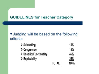 GUIDELINES for Teacher Category
Judging will be based on the following
criteria:
 Subtasking 15%
 Congruence 15%
 Usability/Functionality 45%
 Replicability 25%
TOTAL 100%
 