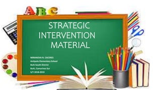 STRATEGIC
INTERVENTION
MATERIAL
MIRANOVA N. CACERES
Antipolo Elementary School
Buhi South District
Buhi, Camarines Sur
S/Y 2018-2019
 