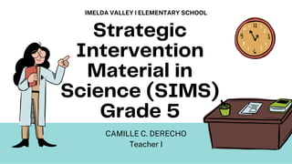 Strategic
Intervention
Material in
Science (SIMS)
Grade 5
CAMILLE C. DERECHO
Teacher I
IMELDA VALLEY I ELEMENTARY SCHOOL
 