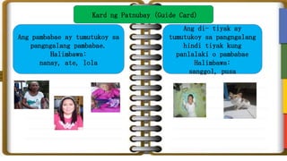 Kard ng Patnubay (Guide Card)
Ang pambabae ay tumutukoy sa
pangngalang pambabae.
Halimbawa:
nanay, ate, lola
Ang di- tiyak...