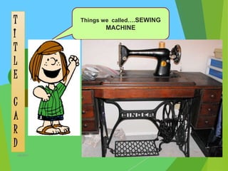 Things we called….SEWING
MACHINE
T
I
T
L
E
C
A
R
D
2ahb2015
 