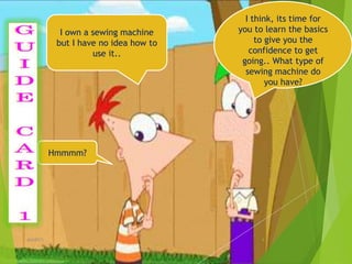 I own a sewing machine
but I have no idea how to
use it..
I think, its time for
you to learn the basics
to give you the
confidence to get
going.. What type of
sewing machine do
you have?
Hmmmm?
4ahb2015
 