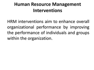 Human Resource Management
Interventions
HRM interventions aim to enhance overall
organizational performance by improving
the performance of individuals and groups
within the organization.
 