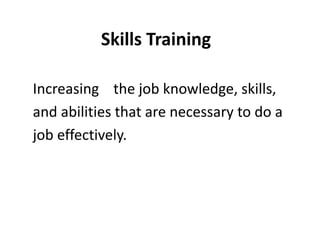 Skills Training
Increasing the job knowledge, skills,
and abilities that are necessary to do a
job effectively.
 