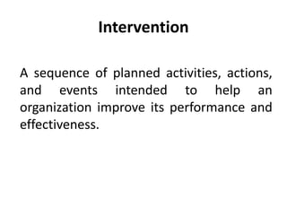Intervention
A sequence of planned activities, actions,
and events intended to help an
organization improve its performance and
effectiveness.
 