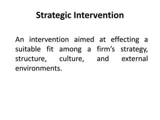 Strategic Intervention
An intervention aimed at effecting a
suitable fit among a firm’s strategy,
structure, culture, and external
environments.
 