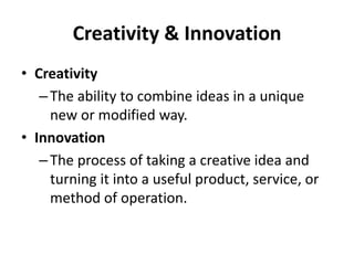 Creativity & Innovation
• Creativity
–The ability to combine ideas in a unique
new or modified way.
• Innovation
–The process of taking a creative idea and
turning it into a useful product, service, or
method of operation.
 