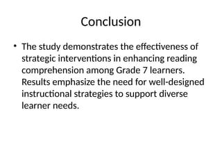 Conclusion
• The study demonstrates the effectiveness of
strategic interventions in enhancing reading
comprehension among Grade 7 learners.
Results emphasize the need for well-designed
instructional strategies to support diverse
learner needs.
 