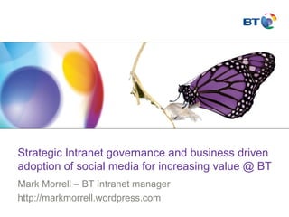 Strategic Intranet governance and business driven
adoption of social media for increasing value @ BT
Mark Morrell – BT Intranet manager
http://markmorrell.wordpress.com
 