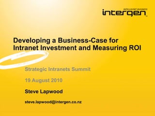 Developing a Business-Case for Intranet Investment and Measuring ROI Strategic Intranets Summit 19 August 2010 Steve Lapwood steve.lapwood@intergen.co.nz  