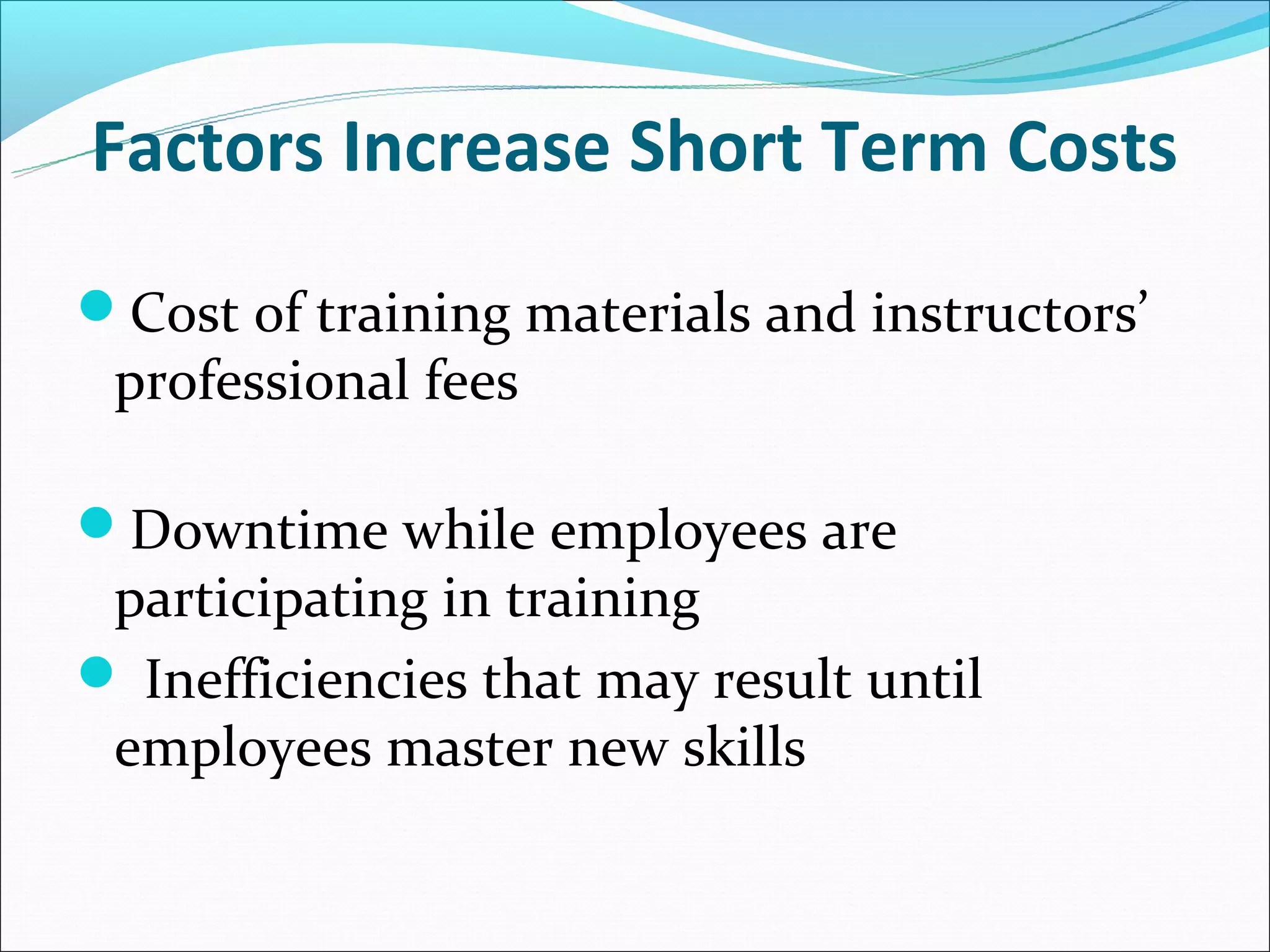 Factors Increase Short Term Costs
Cost of training materials and instructors’
 professional fees

Downtime while employees are
 participating in training
 Inefficiencies that may result until
 employees master new skills
 