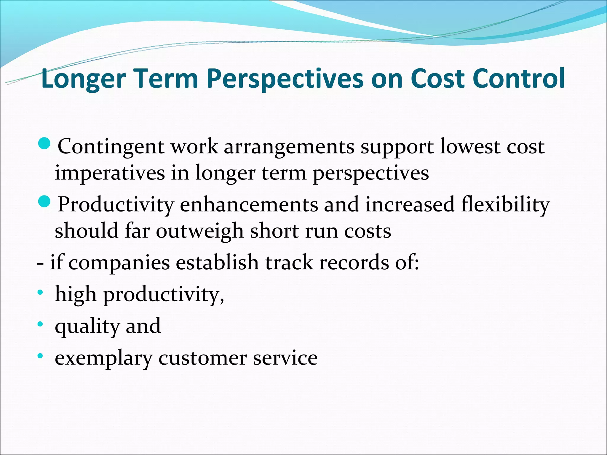 Longer Term Perspectives on Cost Control

Contingent work arrangements support lowest cost
   imperatives in longer term perspectives
Productivity enhancements and increased flexibility
   should far outweigh short run costs
- if companies establish track records of:
• high productivity,
• quality and
• exemplary customer service
 