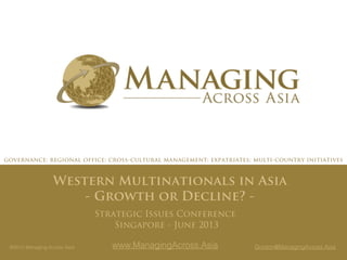 Strategic Issues Conference
Singapore - June 2013
Western Multinationals in Asia
- Growth or Decline? -
©2013 Managing Across Asia Gordon@ManagingAcross.Asiawww.ManagingAcross.Asia
governance; regional office; cross-cultural management; expatriates; multi-country initiatives
 
