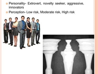  Personality- Extrovert, novelty seeker, aggressive,
innovators
 Perception- Low risk, Moderate risk, High risk
 