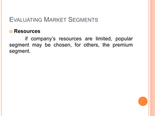 EVALUATING MARKET SEGMENTS
 Resources
if company’s resources are limited, popular
segment may be chosen, for others, the premium
segment.
 
