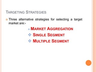 TARGETING STRATEGIES
 Three alternative strategies for selecting a target
market are:-
 MARKET AGGREGATION
 SINGLE SEGMENT
 MULTIPLE SEGMENT
 