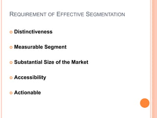 REQUIREMENT OF EFFECTIVE SEGMENTATION
 Distinctiveness
 Measurable Segment
 Substantial Size of the Market
 Accessibility
 Actionable
 