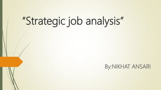 “Strategic job analysis”
By:NIKHAT ANSARI
 