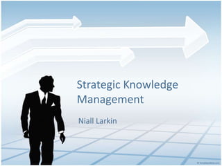 Strategic Knowledge
Management
Niall Larkin
 