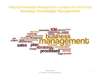 Mapping Knowledge Management in projects On Word map
Strategic Knowledge Management
1
Hujaj Ali Khan
au.linkedin.com/in/hujajalikhan