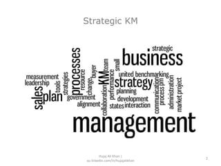 Strategic KM
2
Hujaj Ali Khan |
au.linkedin.com/in/hujajalikhan