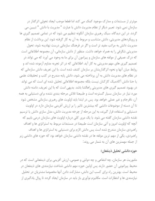 ‫در‬ ‫اثرگذار‬ ‫تحولی‬ ‫ایجاد‬ ‫موجب‬ ‫قطعا‬ ‫اما‬ ‫کند‬ ‫می‬ ‫کمک‬ ‫موجود‬ ‫مدارک‬ ‫و‬ ‫مستندات‬ ‫از‬ ‫موثرتر‬
‫عبارت‬ ‫با‬ ‫دانش‬ ‫مدیریت‬ ‫نظام‬ ‫از‬ ‫دیگر‬ ‫تعبیر‬ .‫شود‬ ‫نمی‬ ‫سازمان‬”‫دانش‬ ‫با‬ ‫مدیریت‬”‫می‬ ‫تبیین‬
‫د‬ .‫گردد‬‫ها‬ ‫گیری‬ ‫تصمیم‬ ‫تمامی‬ ‫در‬ ‫که‬ ‫شود‬ ‫می‬ ‫تنظیم‬ ‫آنگونه‬ ‫سازمان‬ ‫رهبری‬ ‫سبک‬ ،‫دیدگاه‬ ‫این‬ ‫ر‬
‫نظام‬ ‫از‬ ‫برداشت‬ ‫این‬ .‫شود‬ ‫گرفته‬ ‫کار‬ ‫به‬ ‫آن‬ ‫به‬ ‫مربوط‬ ‫و‬ ‫متناسب‬ ‫دانش‬ ،‫مدیریتی‬ ‫رویکردهای‬ ‫و‬
‫تحول‬ ،‫شود‬ ‫نهادینه‬ ‫درست‬ ‫سازمانی‬ ‫فرهنگ‬ ‫در‬ ‫اگر‬ ‫و‬ ‫است‬ ‫تر‬ ‫مفید‬ ‫مراتب‬ ‫به‬ ‫دانش‬ ‫مدیریت‬
‫را‬ ‫شگرفی‬ ‫مدیریتی‬‫است‬ ‫اطالعاتی‬ ‫مجموعه‬ ‫آن‬ ،‫سازمانی‬ ‫دانش‬ ‫از‬ ‫منظور‬ .‫داشت‬ ‫خواهد‬ ‫همراه‬ ‫به‬
‫در‬ ‫تواند‬ ‫می‬ ‫که‬ ‫آورد‬ ‫می‬ ‫وجود‬ ‫به‬ ‫ما‬ ‫برای‬ ‫آن‬ ‫پیرامون‬ ‫و‬ ‫سازمان‬ ‫های‬ ‫مولفه‬ ‫از‬ ‫عمیقی‬ ‫درک‬ ‫که‬
‫و‬ ‫اند‬ ‫شده‬ ‫آزموده‬ ‫مداوم‬ ‫تجربه‬ ‫اثر‬ ‫در‬ ‫که‬ ‫اطالعاتی‬ .‫آید‬ ‫کار‬ ‫به‬ ‫مدیریتی‬ ‫مهم‬ ‫های‬ ‫گیری‬ ‫تصمیم‬
‫آنها‬ ‫میان‬ ‫روابط‬‫که‬ ‫سازمانی‬ ‫دانش‬ ‫تعریف‬ ‫این‬ ‫با‬ .‫است‬ ‫شده‬ ‫کشف‬ ‫سازمان‬ ‫بر‬ ‫اثرگذاریشان‬ ‫نحوه‬ ‫و‬
‫علمی‬ ‫تحقیقات‬ ‫و‬ ‫کتب‬ ‫در‬ ‫مندرج‬ ‫پایه‬ ‫دانش‬ ،‫شود‬ ‫می‬ ‫پرداخته‬ ‫آن‬ ‫به‬ ‫دانش‬ ‫مدیریت‬ ‫های‬ ‫نظام‬ ‫در‬
‫تواند‬ ‫می‬ ‫که‬ ‫است‬ ‫ای‬ ‫شده‬ ‫تحلیل‬ ‫اطالعاتی‬ ‫مجموعه‬ ‫بلکه‬ ‫نیست‬ ‫کارکنان‬ ‫آکادمیک‬ ‫دانش‬ ‫حتا‬ ‫یا‬
‫گیر‬ ‫تصمیم‬ ‫بهبود‬ ‫در‬‫دانش‬ ‫دامنه‬ ،‫تعریف‬ ‫این‬ ‫با‬ ‫که‬ ‫است‬ ‫بدیهی‬ .‫باشد‬ ‫راهگشا‬ ‫مدیریتی‬ ‫های‬ ‫ی‬
‫همه‬ ‫به‬ ‫دستیابی‬ ‫برای‬ ‫نشده‬ ‫بندی‬ ‫مرحله‬ ‫تالش‬ ‫طبیعتا‬ ‫و‬ ‫است‬ ‫گسترده‬ ‫بسیار‬ ‫سازمان‬ ‫در‬ ‫نیاز‬ ‫مورد‬
‫شود‬ ‫مشخص‬ ‫سازمانی‬ ‫رهبری‬ ‫های‬ ‫اولویت‬ ‫باید‬ ‫ابتدا‬ ‫در‬ ‫پس‬ .‫بود‬ ‫خواهد‬ ‫عملی‬ ‫غیر‬ ‫و‬ ‫نافرجام‬ ،‫آن‬
‫موضوع‬ ‫از‬ ‫دسته‬ ‫آن‬ ‫تا‬‫اولویت‬ ‫در‬ ‫دارد‬ ‫سازمان‬ ‫آفرینی‬ ‫ارزش‬ ‫بر‬ ‫را‬ ‫تاثیر‬ ‫بیشترین‬ ‫که‬ ‫دانشی‬ ‫ات‬
‫ترسیم‬ ‫یا‬ ‫دانش‬ ‫سازی‬ ‫مدل‬ ،‫دانش‬ ‫مدیریت‬ ‫چرخه‬ ‫از‬ ‫مرحله‬ ‫این‬ ‫به‬ ،‫گیرند‬ ‫قرار‬ ‫استفاده‬ ‫و‬ ‫دستیابی‬
‫که‬ ‫بابیم‬ ‫درمی‬ ‫سازمان‬ ‫های‬ ‫اولویت‬ ‫درباره‬ ‫کلی‬ ‫مرور‬ ‫یک‬ ‫با‬ .‫شود‬ ‫می‬ ‫گفته‬ ‫سازمان‬ ‫دانشی‬ ‫نقشه‬
‫امر‬ ‫اولویت‬ ‫که‬ ‫آنچه‬‫اهداف‬ ‫و‬ ‫ها‬ ‫استراتژی‬ ‫به‬ ‫مربوط‬ ‫مستندات‬ ‫در‬ ‫طبیعتا‬ ‫است‬ ‫سازمان‬ ‫آتی‬ ‫و‬ ‫وز‬
‫اهداف‬ ‫و‬ ‫ها‬ ‫استراتژی‬ ‫به‬ ‫دستیابی‬ ‫برای‬ ‫الزم‬ ‫دانش‬ ‫پس‬ ‫است‬ ‫شده‬ ‫مندرج‬ ‫سازمان‬ ‫راهبردی‬
‫زیر‬ ‫دانشی‬ ‫های‬ ‫حوزه‬ ‫که‬ ‫بود‬ ‫خواهد‬ ‫سازمان‬ ‫دانشی‬ ‫نقشه‬ ‫در‬ ‫ها‬ ‫مولفه‬ ‫ترین‬ ‫مهم‬ ‫از‬ ‫یکی‬ ،‫راهبردی‬
‫ب‬ ‫آن‬ ‫های‬ ‫مهمترین‬ ‫جمله‬ ‫از‬‫روند‬ ‫می‬ ‫شمار‬ ‫ه‬:
‫ذینفعان‬‫تحلیل‬‫دانشی‬‫حوزه‬:
‫در‬ ‫که‬ ‫است‬ ‫ذینفعانی‬ ‫برای‬ ‫آفرینی‬ ‫ارزش‬ ،‫عمومی‬ ‫و‬ ‫دولتی‬ ‫چه‬ ‫و‬ ‫انتفاعی‬ ‫چه‬ ،‫سازمان‬ ‫هر‬ ‫ماموریت‬
‫در‬ ‫ذینفعان‬ ‫های‬ ‫نیازمندی‬ ‫شناخت‬ ‫دانشی‬ ‫مهم‬ ‫حوزه‬ ‫اولین‬ ‫پس‬ ‫دارند‬ ‫حضور‬ ‫آن‬ ‫پیرامونی‬ ‫محیط‬
‫مشارکت‬ ،‫دانش‬ ‫این‬ ‫کسب‬ ‫برای‬ ‫راه‬ ‫بهترین‬ .‫است‬ ‫محیط‬‫تحلیل‬ ‫در‬ ‫مشتریان‬ ‫مخصوصا‬ ‫آنها‬ ‫دادن‬
‫از‬ ‫یادگیری‬ ‫روال‬ ‫تا‬ ‫گردد‬ ‫ایجاد‬ ‫سازمان‬ ‫در‬ ‫باید‬ ‫باز‬ ‫نوآوری‬ ‫مکانیزم‬ .‫است‬ ‫انتظارات‬ ‫و‬ ‫ها‬ ‫نیازمندی‬
 