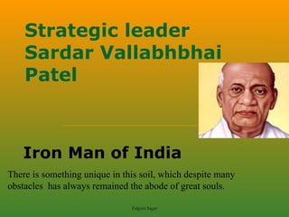 Strategic leader
    Sardar Vallabhbhai
    Patel



   Iron Man of India
There is something unique in this soil, which despite many
obstacles has always remained the abode of great souls.

                               Falguni Sagar
 
