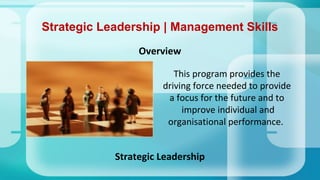 Strategic Leadership | Management Skills
Overview
Strategic Leadership
This program provides the
driving force needed to provide
a focus for the future and to
improve individual and
organisational performance.
 