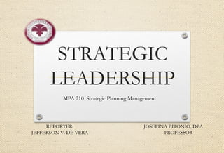 STRATEGIC
LEADERSHIP
MPA 210 Strategic Planning Management
REPORTER:
JEFFERSON V. DE VERA
JOSEFINA BITONIO, DPA
PROFESSOR
 