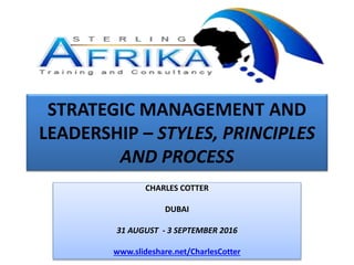 STRATEGIC MANAGEMENT AND
LEADERSHIP – STYLES, PRINCIPLES
AND PROCESS
CHARLES COTTER
DUBAI
31 AUGUST - 3 SEPTEMBER 2016
www.slideshare.net/CharlesCotter
 