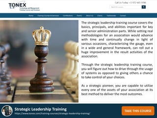 The strategic leadership training course covers the
basics, principals, and abilities important for key
and senior administration parts. While setting real
methodologies for an association would advance
with time and continually change in light of
various occasions, characterizing the gauge, even
in a wide and general framework, can roll out a
huge improvement in the result activities of the
association.
Through the strategic leadership training course,
you will figure out how to drive through the usage
of systems as opposed to giving others a chance
to take control of your choices.
As a strategic pioneer, you are capable to utilize
every one of the assets of your association at its
best method to deliver the most outcomes.
TAKE THIS COURSEStrategic Leadership Training
https://www.tonex.com/training-courses/strategic-leadership-training/
 