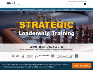 STRATEGIC
Leadership Training
Call Us Today: +1-972-665-9786
https://www.tonex.com/training-courses/strategic-leadership-training/
TAKE THIS COURSE
Since 1993, Tonex has specialized in providing industry-leading training, courses, seminars,
workshops, and consulting services. Fortune 500 companies certified.
 