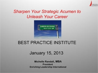 Sharpen Your Strategic Acumen to
      Unleash Your Career




  BEST PRACTICE INSTITUTE

       January 15, 2013
           Michelle Randall, MBA
                   President
       Enriching Leadership International
 