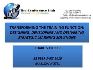 TRANSFORMING THE TRAINING FUNCTION:
DESIGNING, DEVELOPING AND DELIVERING
STRATEGIC LEARNING SOLUTIONS
CHARLES COTTER
13 FEBRUARY 2015
MASLOW HOTEL
 