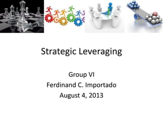 Strategic Leveraging
Group VI
Ferdinand C. Importado
August 4, 2013
 
