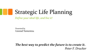 Strategic Life Planning
Define your ideal life, and live it!
The best way to predict the future is to create it.
Peter F. Drucker
Presented by
Lionnel Yamentou
 