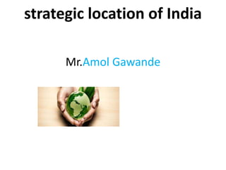 strategic location of India
Mr.Amol Gawande
 