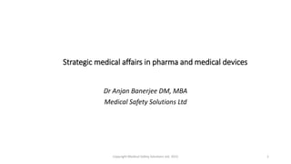 Strategic medical affairs in pharma and medical devices
Dr Anjan Banerjee DM, MBA
Medical Safety Solutions Ltd
Copyright Medical Safety Solutions Ltd. 2015 1
 