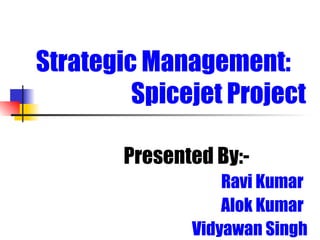 Strategic Management:  Spicejet Project   Presented By:- Ravi Kumar Alok Kumar Vidyawan Singh 