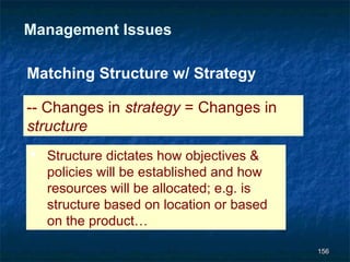 Management Issues

Matching Structure w/ Strategy

-- Changes in strategy = Changes in
structure
 Structure dictates how objectives &
  policies will be established and how
  resources will be allocated; e.g. is
  structure based on location or based
  on the product…

                                         156
 