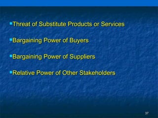 Threat   of Substitute Products or Services

Bargaining   Power of Buyers

Bargaining   Power of Suppliers

Relative   Power of Other Stakeholders




                                               37
 