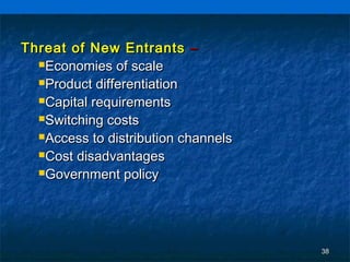 Threat of New Entrants –
  Economies of scale

  Product differentiation

  Capital requirements

  Switching costs

  Access to distribution channels

  Cost disadvantages

  Government policy




                                     38
 
