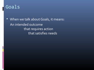 Goals

 When we talk about Goals, it means:
  An intended outcome
           that requires action
              that satisfies needs
 