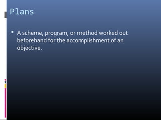 Plans

 A scheme, program, or method worked out
  beforehand for the accomplishment of an
  objective.
 