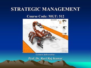 STRATEGIC MANAGEMENT
Course Code: MGT: 512
Lectures delivered by:
Prof. Dr. Ravi Raj Kumar
 