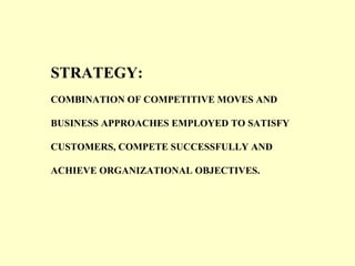 STRATEGY:
COMBINATION OF COMPETITIVE MOVES AND
BUSINESS APPROACHES EMPLOYED TO SATISFY
CUSTOMERS, COMPETE SUCCESSFULLY AND
ACHIEVE ORGANIZATIONAL OBJECTIVES.
 