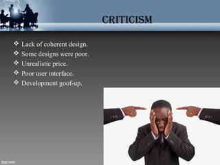 CritiCism
 Lack of coherent design.
 Some designs were poor.
 Unrealistic price.
 Poor user interface.
 Development goof-up.
 