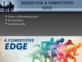 design for a Competitive
edge
 Design a differentiating factor.
 Price premium.
 Customer loyalty.
 