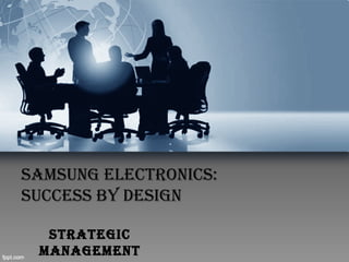 SAMSUNG ELECTRONICS:
SUCCESS BY DESIGN
STRATEGIC
MANAGEMENT
 